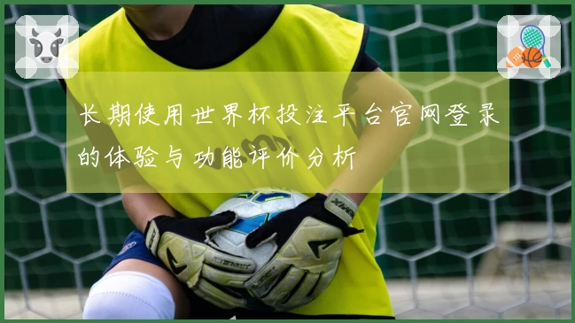 长期使用世界杯投注平台官网登录的体验与功能评价分析