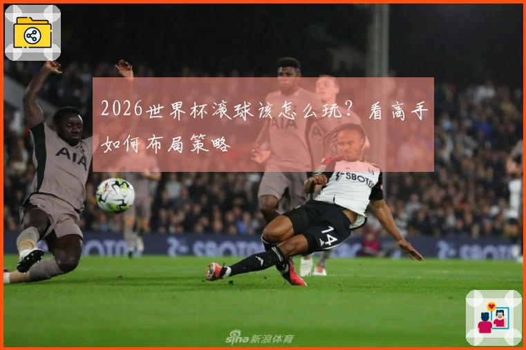 2026世界杯滚球该怎么玩？看高手如何布局策略