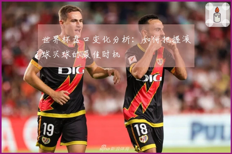 世界杯盘口变化分析：如何把握滚球买球的最佳时机