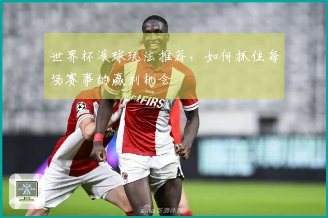 世界杯滚球玩法推荐，如何抓住每场赛事的赢利机会