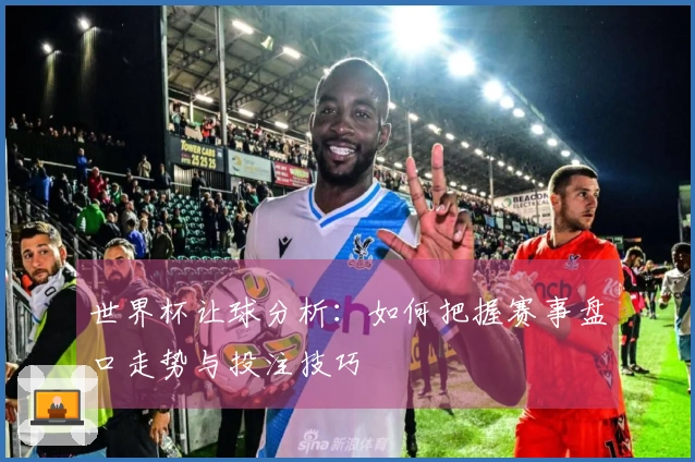世界杯让球分析：如何把握赛事盘口走势与投注技巧