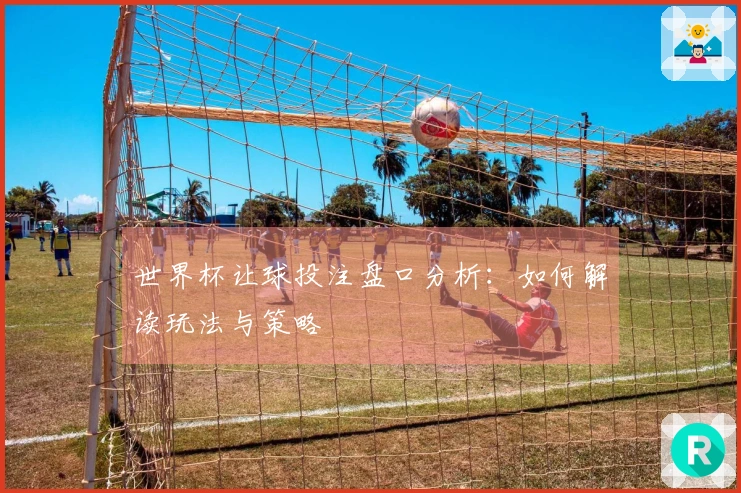 世界杯让球投注盘口分析：如何解读玩法与策略