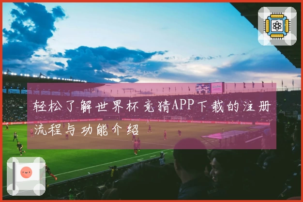 轻松了解世界杯竞猜APP下载的注册流程与功能介绍