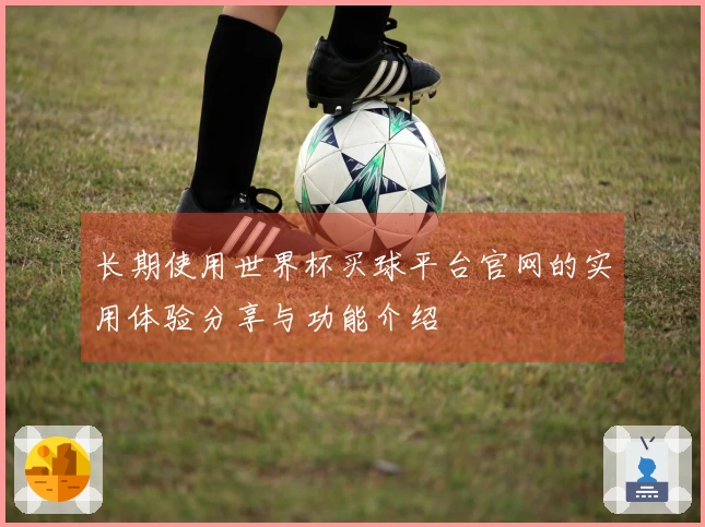 长期使用世界杯买球平台官网的实用体验分享与功能介绍