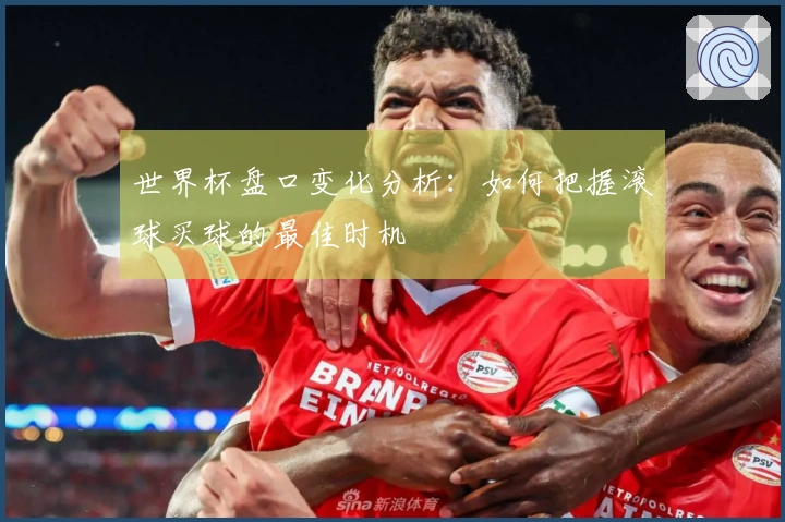 世界杯盘口变化分析：如何把握滚球买球的最佳时机