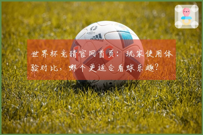 世界杯竞猜官网首页：玩家使用体验对比，哪个更适合看球乐趣？
