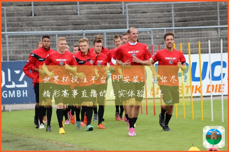 世界杯投注平台APP安装:让你尽享精彩赛事直播的真实体验分享