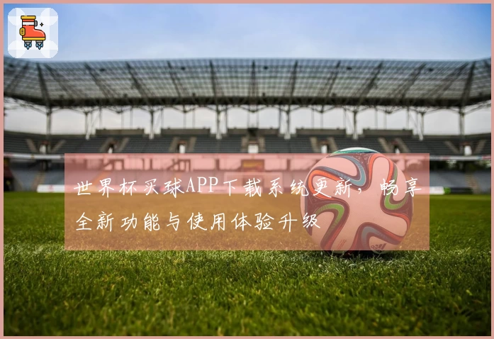 世界杯买球APP下载系统更新,畅享全新功能与使用体验升级