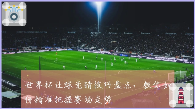 世界杯让球竞猜技巧盘点,教你如何精准把握赛场走势