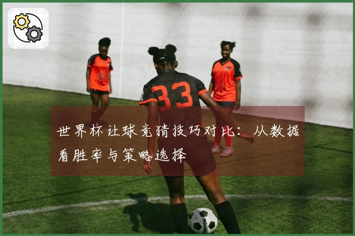 世界杯让球竞猜技巧对比：从数据看胜率与策略选择