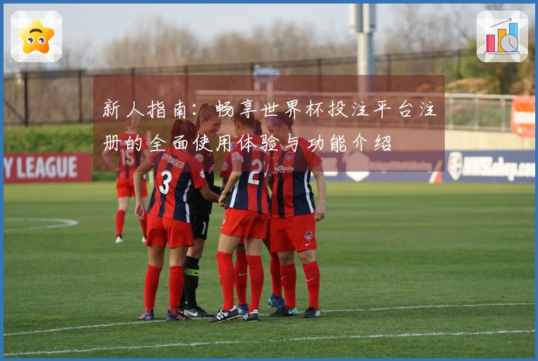 新人指南:畅享世界杯投注平台注册的全面使用体验与功能介绍
