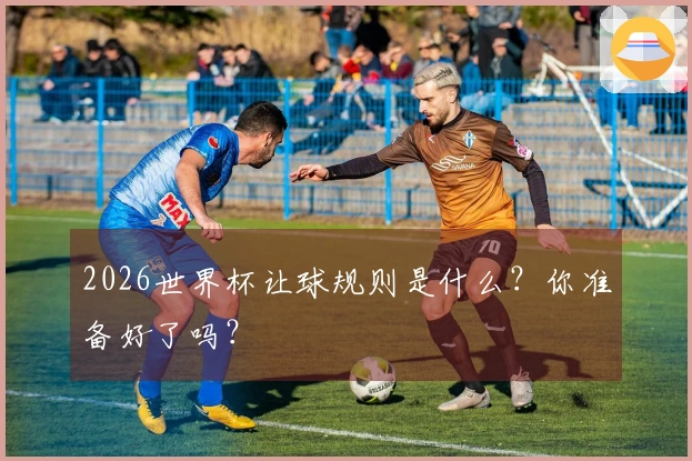 2026世界杯让球规则是什么？你准备好了吗？