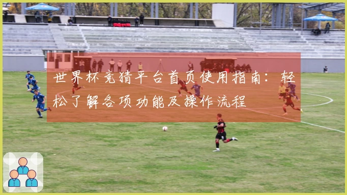 世界杯竞猜平台首页使用指南：轻松了解各项功能及操作流程