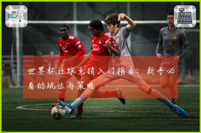 世界杯让球竞猜入门指南：新手必看的玩法与策略