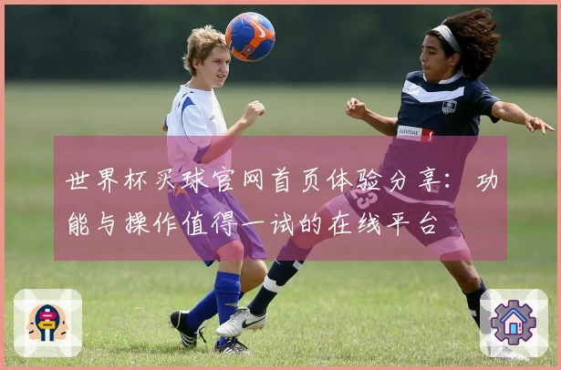 世界杯买球官网首页体验分享：功能与操作值得一试的在线平台