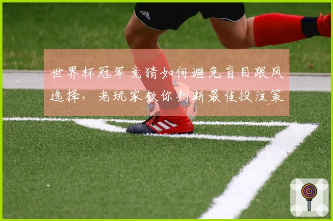 世界杯冠军竞猜如何避免盲目跟风选择，老玩家教你判断最佳投注策略