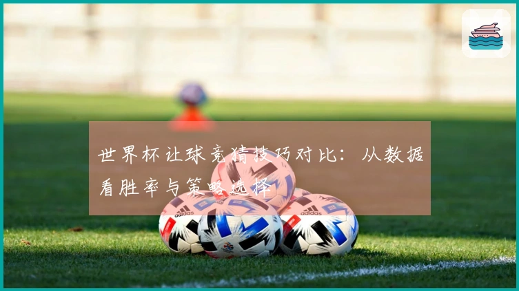 世界杯让球竞猜技巧对比：从数据看胜率与策略选择