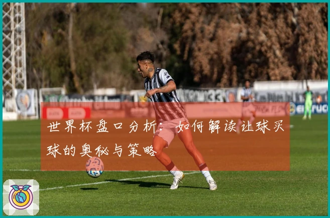 世界杯盘口分析：如何解读让球买球的奥秘与策略