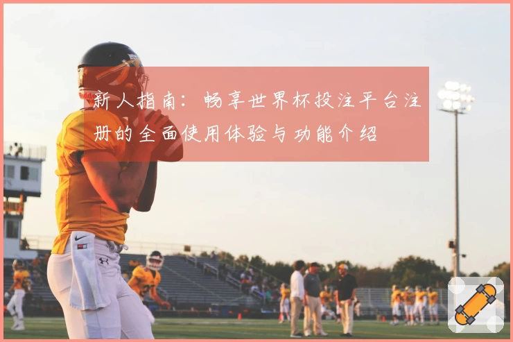 新人指南：畅享世界杯投注平台注册的全面使用体验与功能介绍