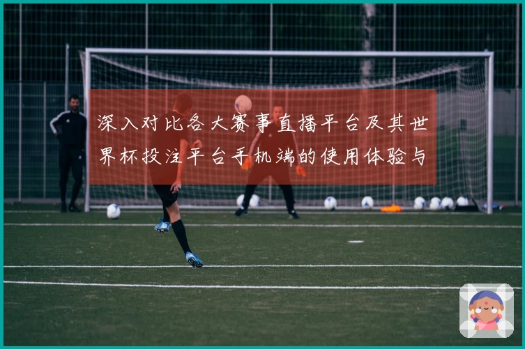 深入对比各大赛事直播平台及其世界杯投注平台手机端的使用体验与功能优势