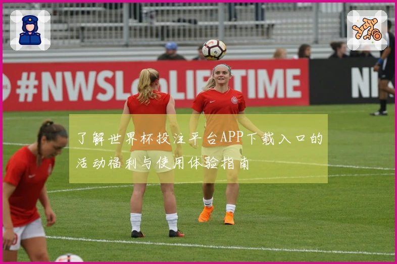 了解世界杯投注平台APP下载入口的活动福利与使用体验指南