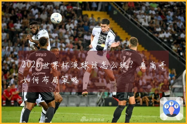 2026世界杯滚球该怎么玩？看高手如何布局策略