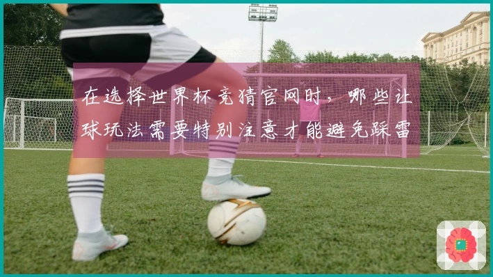 在选择世界杯竞猜官网时，哪些让球玩法需要特别注意才能避免踩雷？