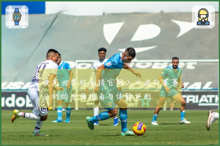 使用世界杯竞猜官网入口进行赛事分析的全面指南与体验评测
