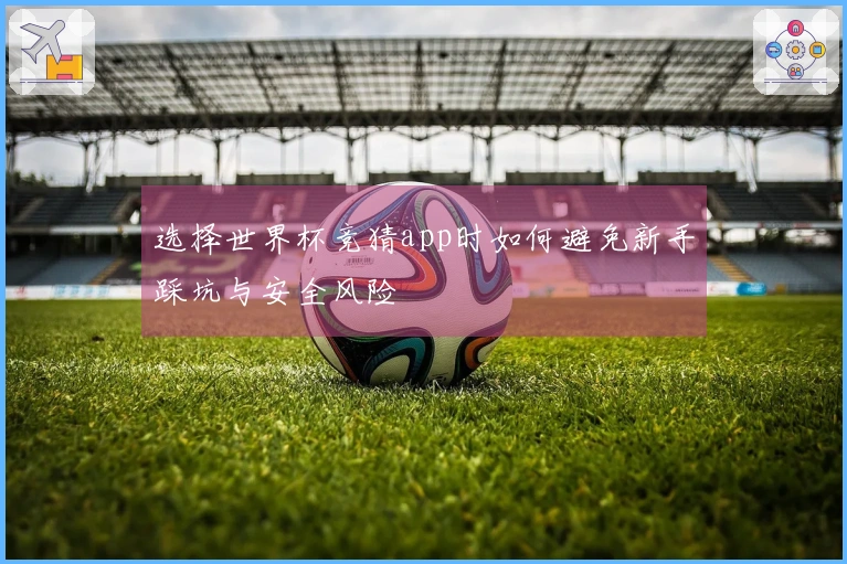 选择世界杯竞猜app时如何避免新手踩坑与安全风险