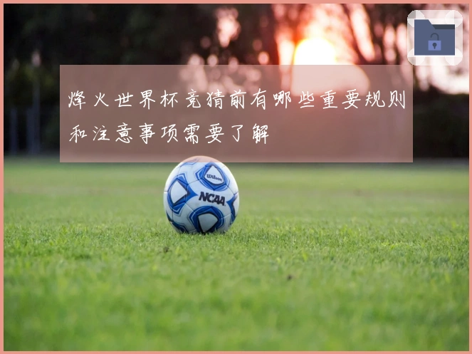 烽火世界杯竞猜前有哪些重要规则和注意事项需要了解