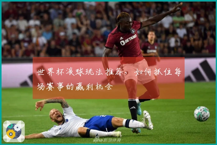世界杯滚球玩法推荐，如何抓住每场赛事的赢利机会