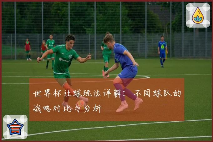 世界杯让球玩法详解：不同球队的战略对比与分析