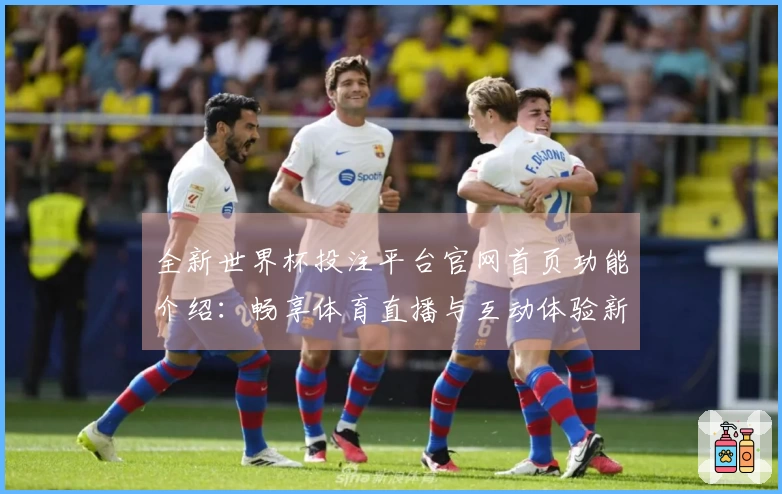 全新世界杯投注平台官网首页功能介绍：畅享体育直播与互动体验新纪元