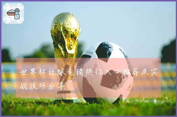 世界杯让球竞猜热门入口推荐及实战技巧分享