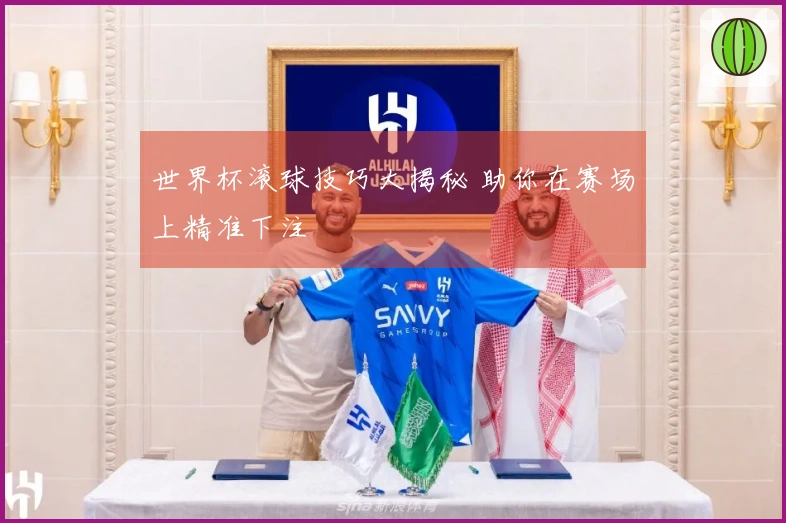 世界杯滚球技巧大揭秘 助你在赛场上精准下注