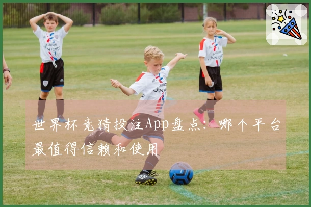 世界杯竞猜投注App盘点：哪个平台最值得信赖和使用