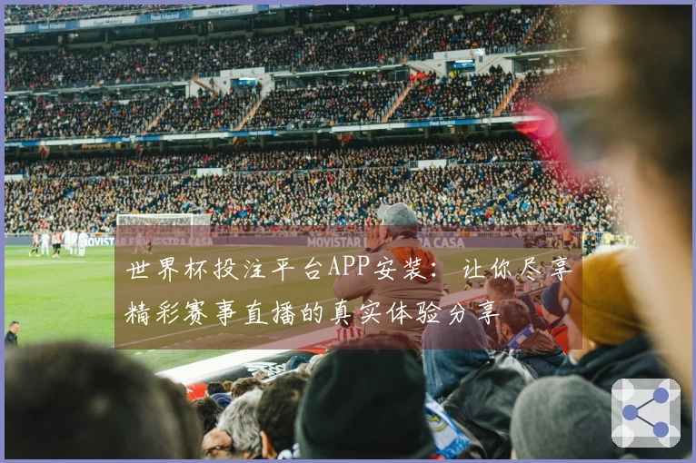 世界杯投注平台APP安装：让你尽享精彩赛事直播的真实体验分享