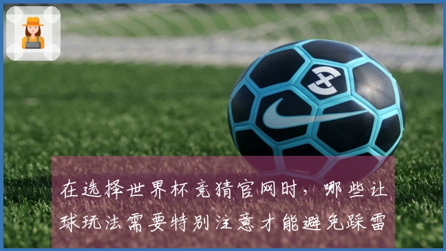 在选择世界杯竞猜官网时，哪些让球玩法需要特别注意才能避免踩雷？