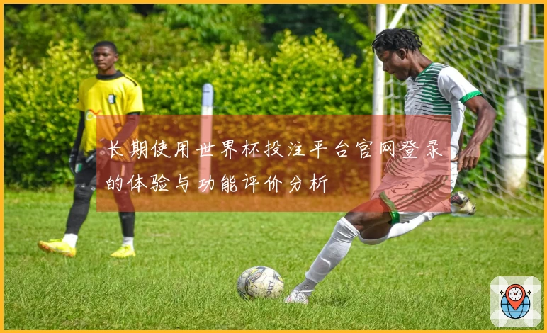 长期使用世界杯投注平台官网登录的体验与功能评价分析