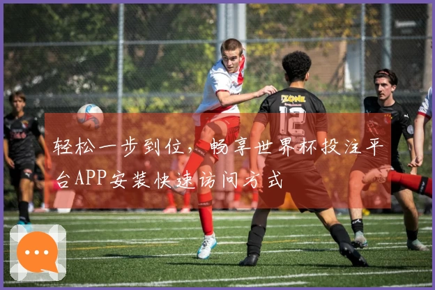 轻松一步到位，畅享世界杯投注平台APP安装快速访问方式