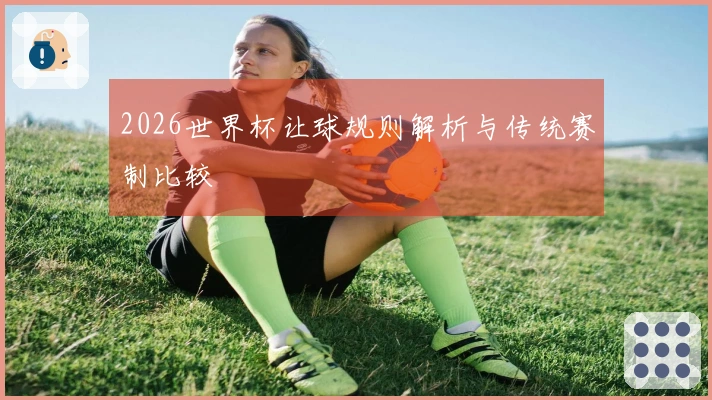 2026世界杯让球规则解析与传统赛制比较